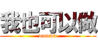 我也可以做 (wwwww)