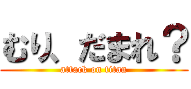 むり、だまれ？ (attack on titan)