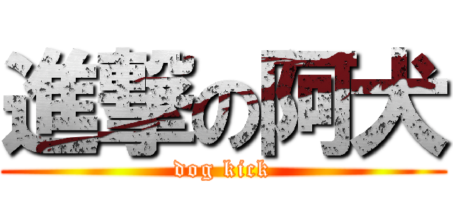 進撃の阿犬 (dog kick)