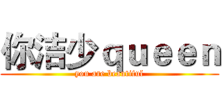 你洁少ｑｕｅｅｎ (you are beautiful)