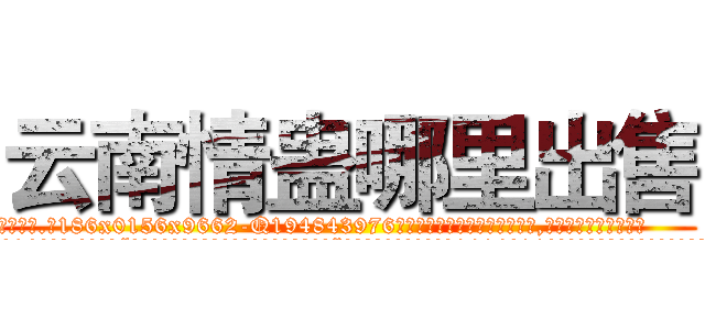 云南情蛊哪里出售 (云南情蛊哪里出售【电.话186x0156x9662-Q194843976林氏药业】我们做的是长期生意,靠的是老客户长期支持
参考消息网2月20日报道 韩媒称，“剩女多、离婚率高的城市，房价一定会上涨。”这是中国经济学家金岩石2016年12月参加在上海举行的房地产相关论坛时说的话。
)