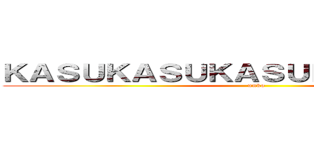 ＫＡＳＵＫＡＳＵＫＡＳＵＫＡＳＵＫＡＳＵ (unko)