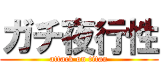 ガチ夜行性 (attack on titan)