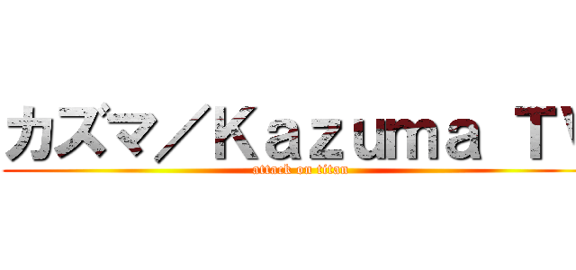 カズマ／Ｋａｚｕｍａ ＴＶ (attack on titan)