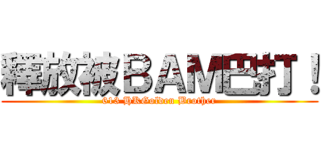 釋放被ＢＡＭ巴打！ (613 HKGolden Brother)