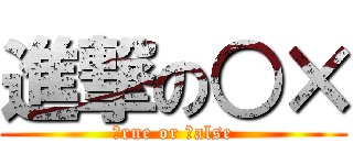 進撃の○× (ｔrue or ｆalse)