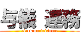 与儀 達務 (atack on tatsumu)