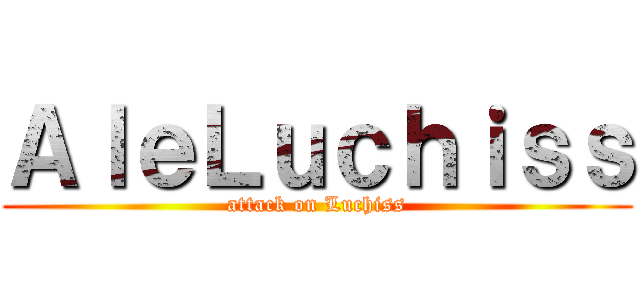 ＡｌｅＬｕｃｈｉｓｓ (attack on Luchiss)