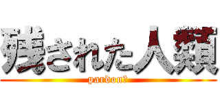 残された人類 (pardon？)