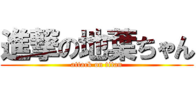 進撃の地葉ちゃん (attack on titan)