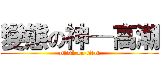 變態の神─高潮 (attack on titan)