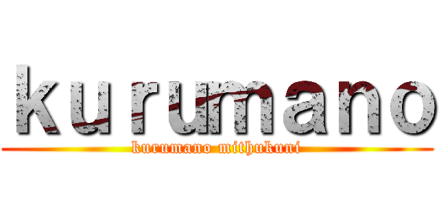 ｋｕｒｕｍａｎｏ (kurumano mithukuni)