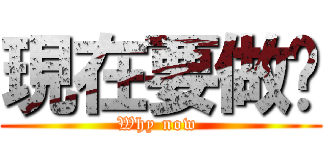 現在要做啥 (Why now )