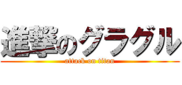 進撃のグラグル (attack on titan)
