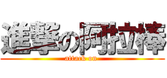 進撃の阿拉棒 (attack on )