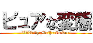 ピュアな変態 (ITO by Motherfucker)