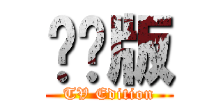 电视版 (TV Edition)