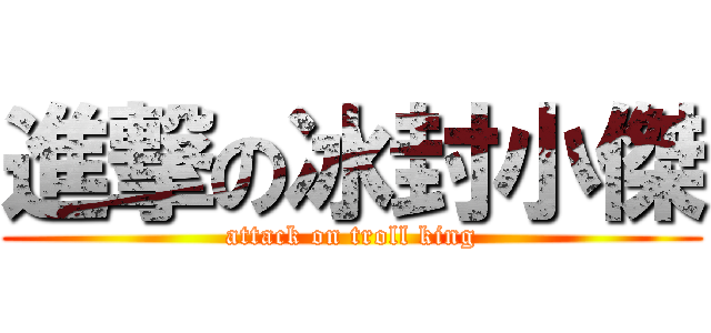 進撃の冰封小傑 (attack on troll king)