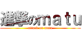 進撃のｍａｔｕ (attack on matu)
