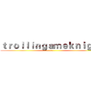 ｔｒｏｌｌｉｎｇａｍｅｋｎｉｇｈｔ (阿操)