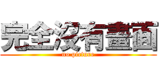 完全沒有畫面 (no picture)