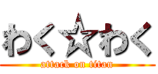 わく☆わく (attack on titan)