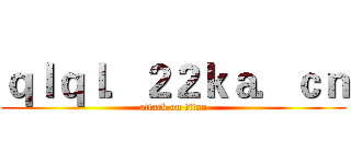 ｑｌｑｌ．２２ｋａ．ｃｎ (attack on titan)
