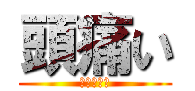 頭痛い (すごく痛い)