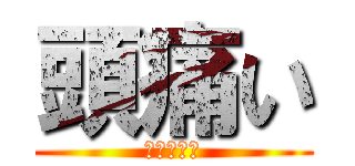 頭痛い (すごく痛い)