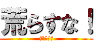 荒らすな！ (荒らすな！)