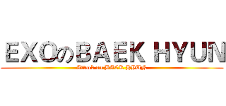 ＥＸＯのＢＡＥＫ ＨＹＵＮ (Attack on BAEK HYUN)