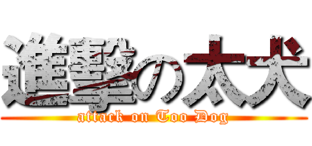 進擊の太犬 (attack on Too Dog)