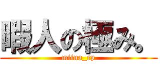 暇人の極み。 (miina_rp)