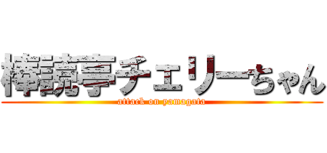 棒読亭チェリーちゃん (attack on yamagata)