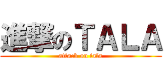進撃のＴＡＬＡ (attack on tala)
