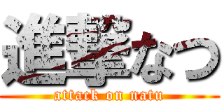 進撃なつ (attack on natu)