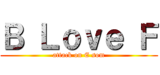 Ｂ Ｌｏｖｅ Ｆ (attack on E som)