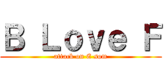 Ｂ Ｌｏｖｅ Ｆ (attack on E som)
