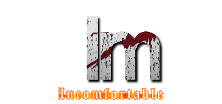 Ｉｍ (Uncomfortable)