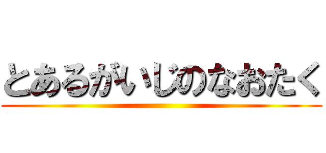とあるがいじのなおたく ()