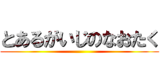 とあるがいじのなおたく ()