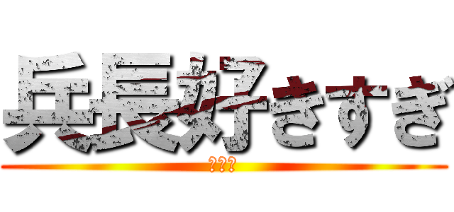 兵長好きすぎ (死ぬ。)