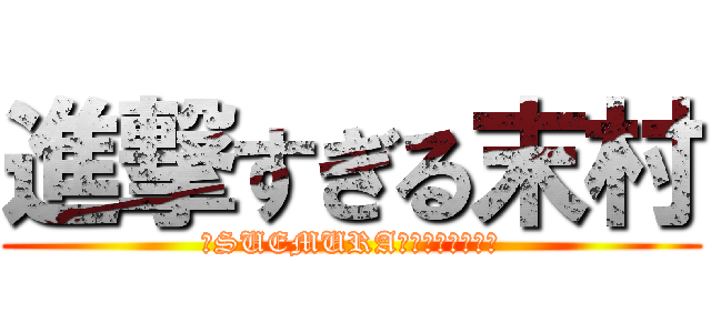 進撃すぎる末村 (～SUEMURA半端ないって！～)