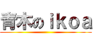 青木のｉｋｏａ ()