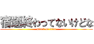 宿題終わってないけどな (attack on titan)