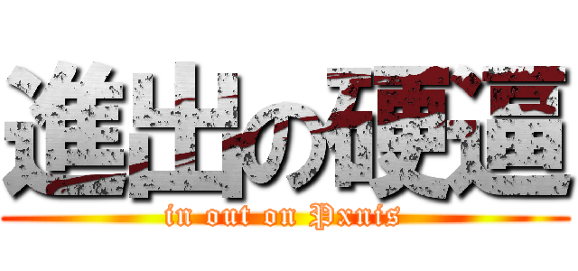 進出の硬逼 (in out on Pxnis)