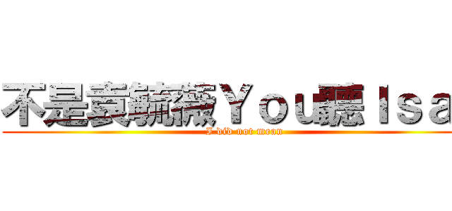 不是袁毓薇Ｙｏｕ聽Ｉｓａｙ (I did not mean)
