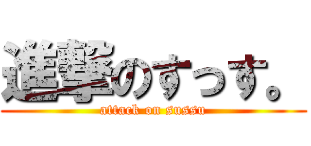 進撃のすっす。 (attack on sussu)