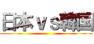 日本ｖｓ韓国 ()