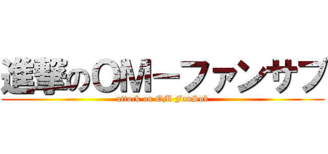 進撃のＯＭ－ファンサブ (attack on OM FanSub)